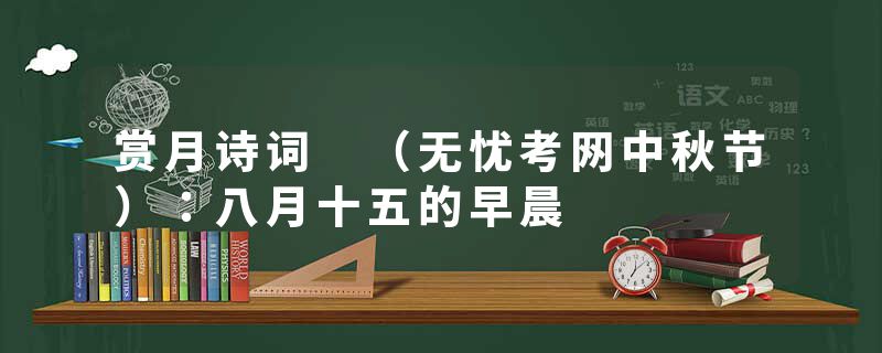赏月诗词 (无忧考网中秋节):八月十五的早晨