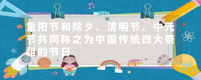 重阳节和除夕、清明节、中元节共同称之为中国传统四大祭祖的节日