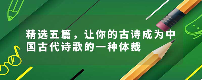 精选五篇，让你的古诗成为中国古代诗歌的一种体裁