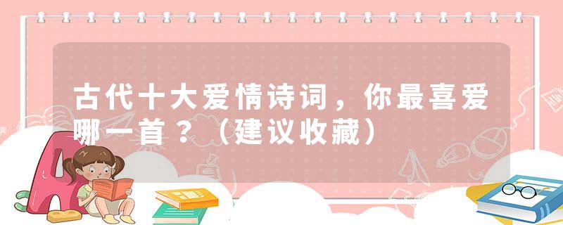 古代十大爱情诗词，你最喜爱哪一首？（建议收藏）