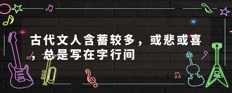 古代文人含蓄较多，或悲或喜，总是写在字行间