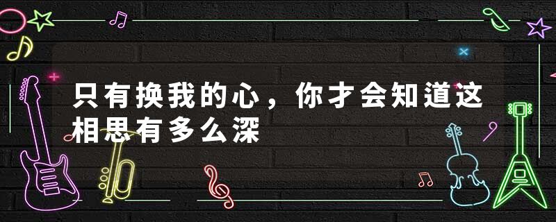 只有换我的心，你才会知道这相思有多么深