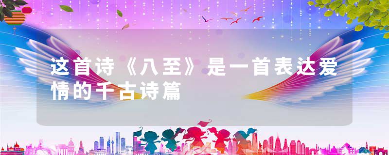 这首诗《八至》是一首表达爱情的千古诗篇