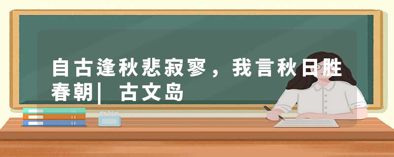 自古逢秋悲寂寥，我言秋日胜春朝|古文岛