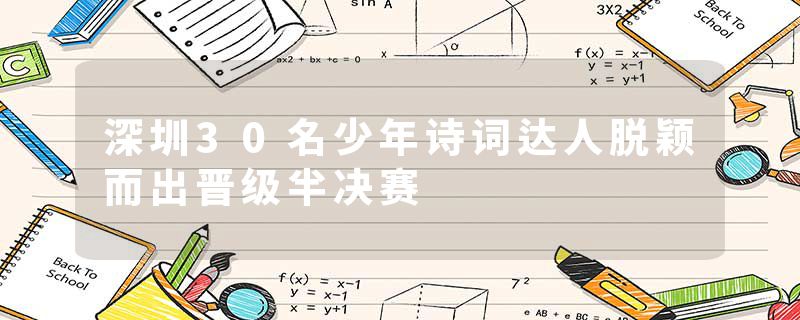 深圳30名少年诗词达人脱颖而出晋级半决赛