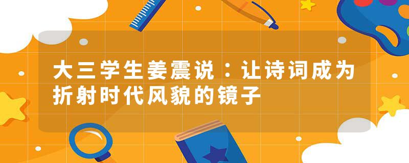 大三学生姜震说:让诗词成为折射时代风貌的镜子