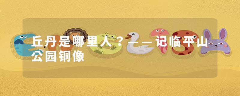 丘丹是哪里人?——记临平山公园铜像