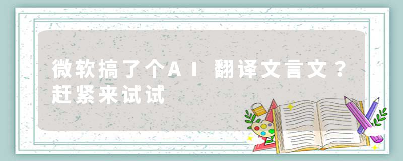 微软搞了个AI翻译文言文？赶紧来试试