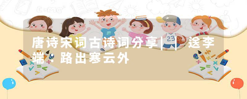 唐诗宋词古诗词分享||送李端：路出寒云外