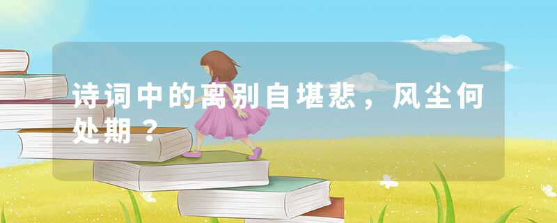 诗词中的离别自堪悲，风尘何处期？