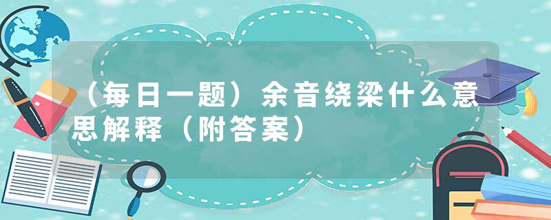 (每日一题)余音绕梁什么意思解释(附答案)