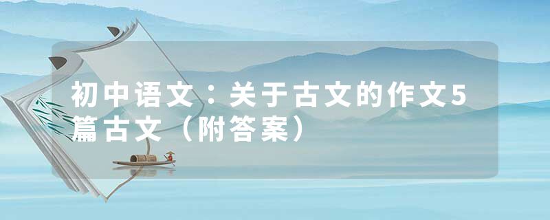 初中语文：关于古文的作文5篇古文（附答案）