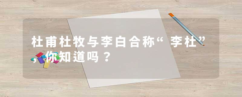 杜甫杜牧与李白合称“李杜”，你知道吗？