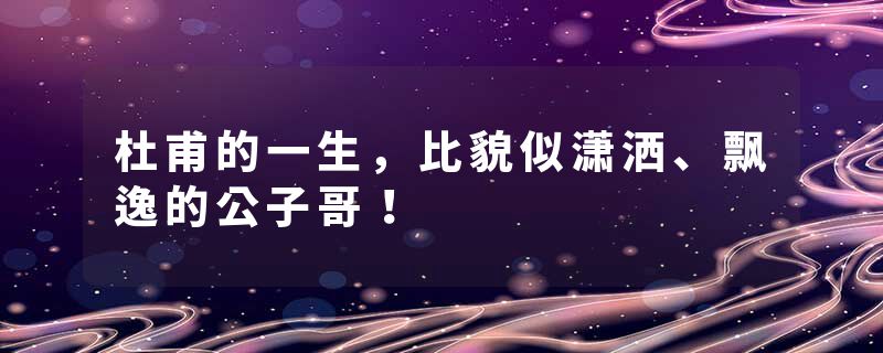 杜甫的一生，比貌似潇洒、飘逸的公子哥！