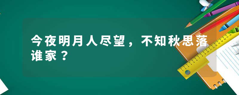 今夜明月人尽望，不知秋思落谁家？