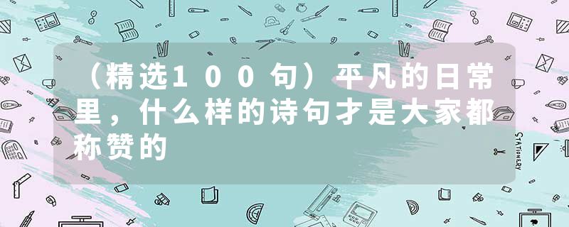 （精选100句）平凡的日常里，什么样的诗句才是大家都称赞的