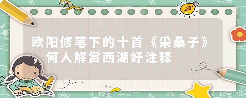 欧阳修笔下的十首《采桑子》，何人解赏西湖好注释