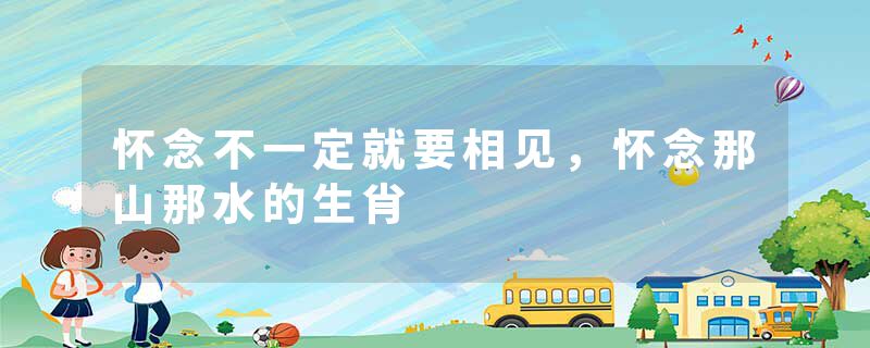 怀念不一定就要相见，怀念那山那水的生肖