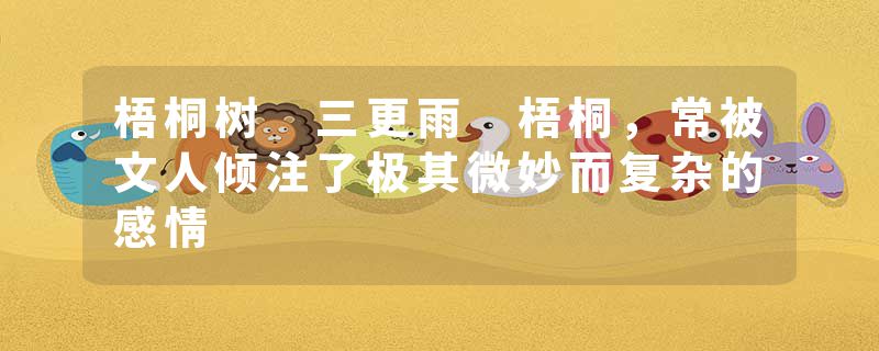 梧桐树 三更雨 梧桐，常被文人倾注了极其微妙而复杂的感情