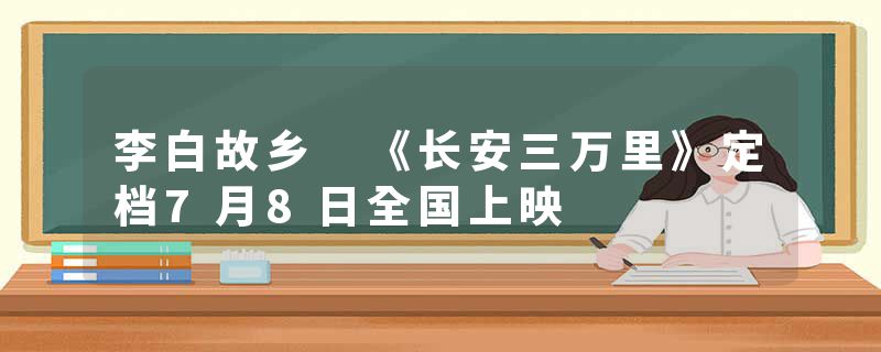 李白故乡 《长安三万里》定档7月8日全国上映