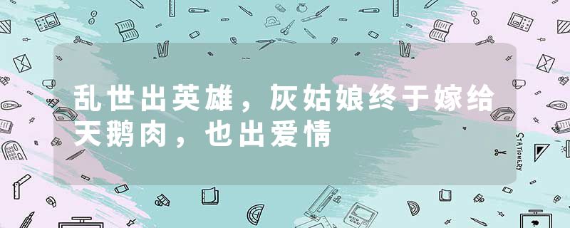 乱世出英雄，灰姑娘终于嫁给天鹅肉，也出爱情