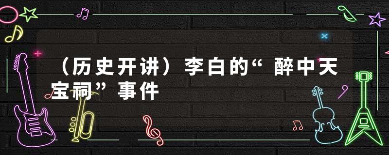 （历史开讲）李白的“醉中天宝祠”事件