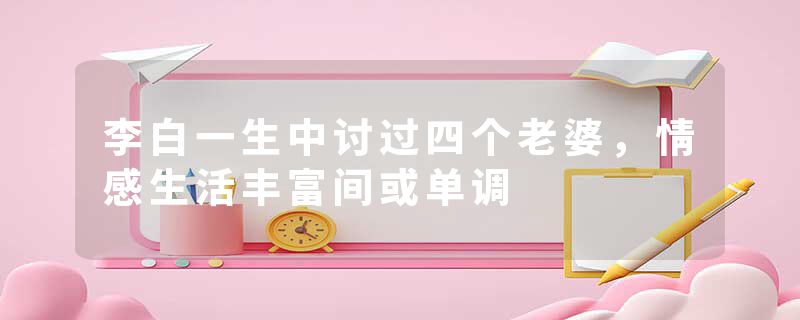 李白一生中讨过四个老婆，情感生活丰富间或单调
