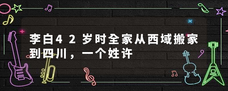 李白42岁时全家从西域搬家到四川，一个姓许