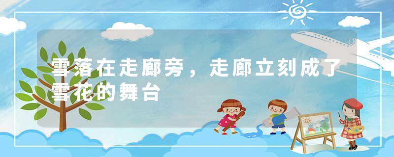 雪落在走廊旁，走廊立刻成了雪花的舞台