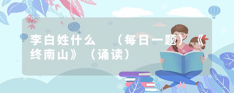 李白姓什么 （每日一题）《终南山》（诵读）