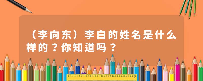 （李向东）李白的姓名是什么样的？你知道吗？