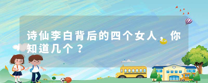 诗仙李白背后的四个女人，你知道几个？