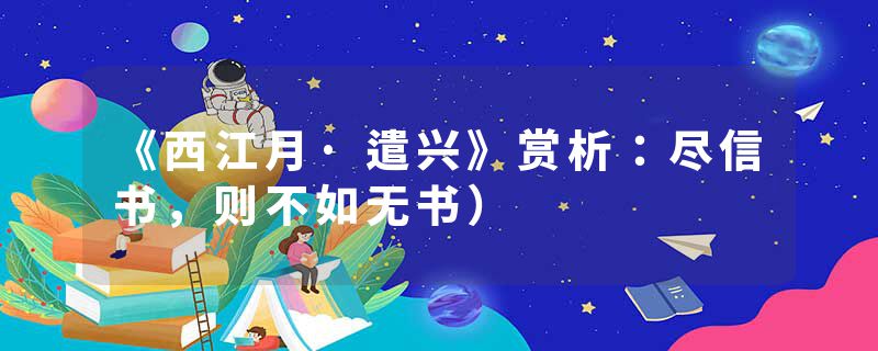 《西江月·遣兴》赏析：尽信书，则不如无书）