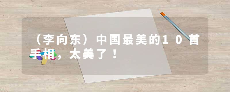 （李向东）中国最美的10首手相，太美了！
