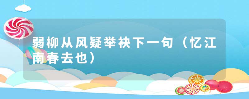 弱柳从风疑举袂下一句（忆江南春去也）