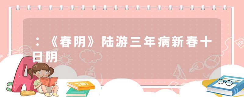 ：《春阴》陆游三年病新春十日阴