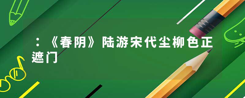 ：《春阴》陆游宋代尘柳色正遮门