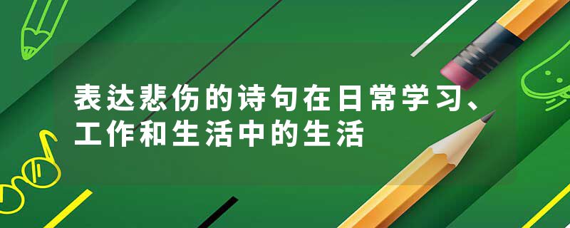 表达悲伤的诗句在日常学习、工作和生活中的生活
