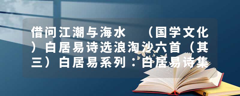 借问江潮与海水 （国学文化）白居易诗选浪淘沙六首（其三）白居易系列：白居易诗集