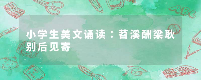 小学生美文诵读：苕溪酬梁耿别后见寄