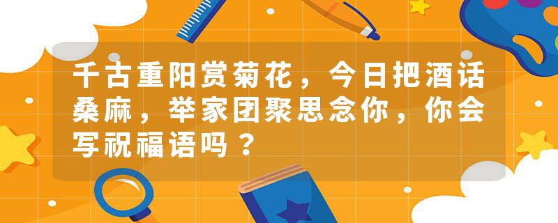 千古重阳赏菊花，今日把酒话桑麻，举家团聚思念你，你会写祝福语吗？