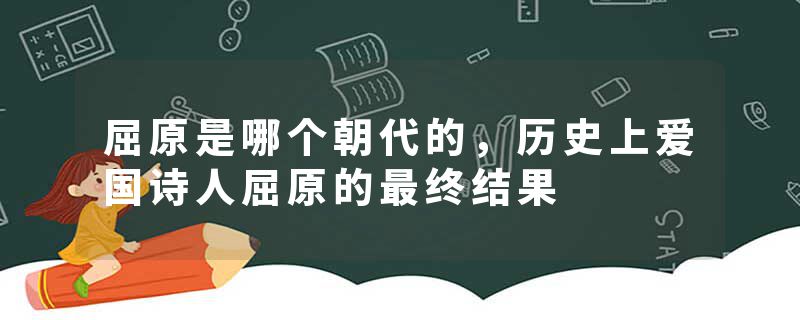 屈原是哪个朝代的，历史上爱国诗人屈原的最终结果