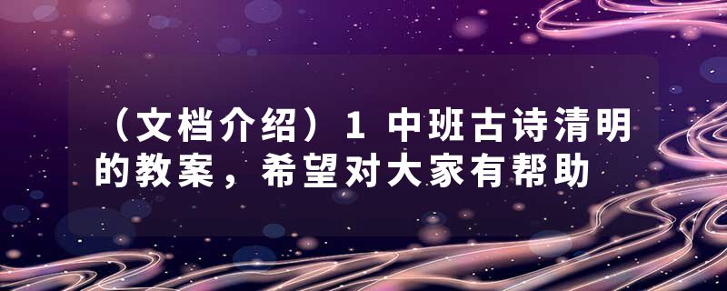 （文档介绍）1中班古诗清明的教案，希望对大家有帮助