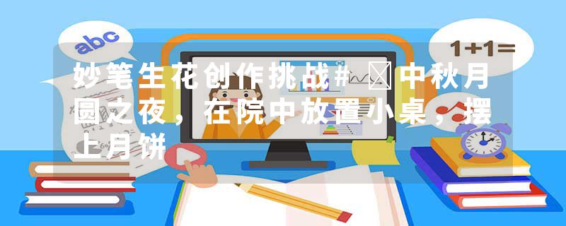 妙笔生花创作挑战#​中秋月圆之夜，在院中放置小桌，摆上月饼