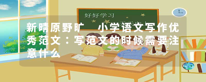 新晴原野旷 小学语文写作优秀范文：写范文的时候需要注意什么