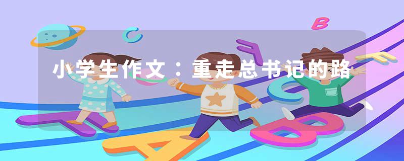 小学生作文：重走总书记的路