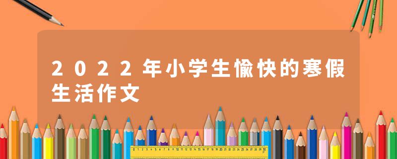 2022年小学生愉快的寒假生活作文