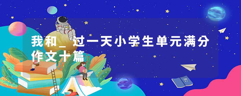 我和_过一天小学生单元满分作文十篇