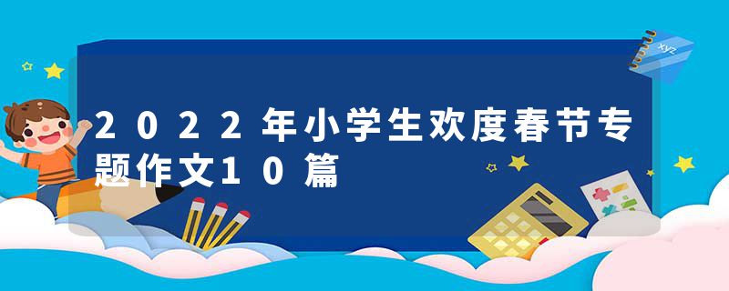 2022年小学生欢度春节专题作文10篇