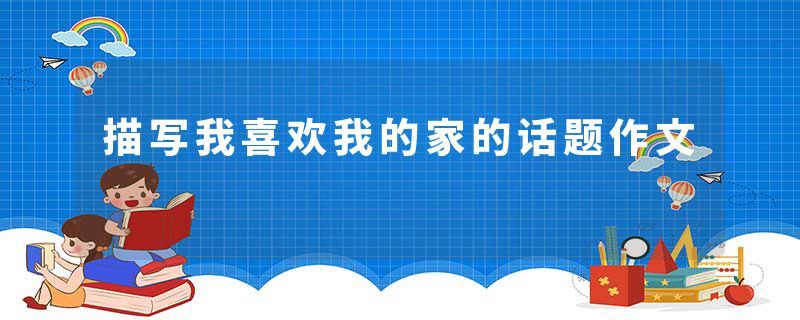 描写我喜欢我的家的话题作文